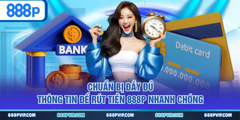 Chuẩn bị đầy đủ thông tin để rút tiền 888P nhanh chóng