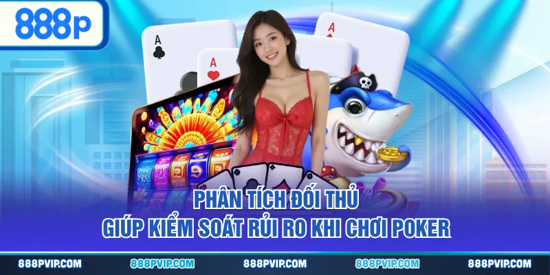Phân tích đối thủ giúp kiểm soát rủi ro khi chơi Poker